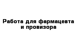 Работа для фармацевта и провизора